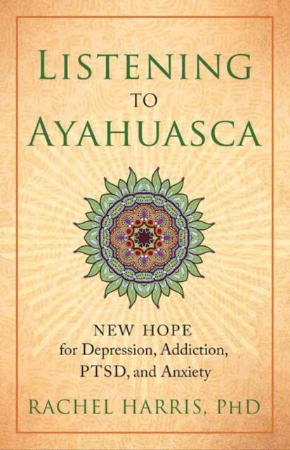 Listening to Ayahuasca : New Hope for Depression, Addiction, PTSD, and Anxiety