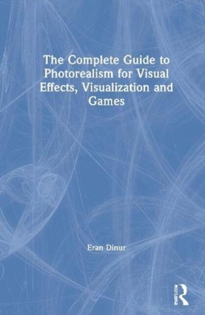 The Complete Guide to Photorealism for Visual Effects, Visualization and Games