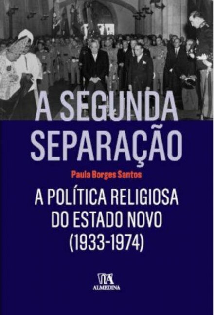 A Segunda Separação. A Política Religiosa do Estado Novo (1933-1974) - Estado, Leis, Governação e Interesses Religiosos