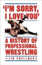 I'm Sorry, I Love You: A History of Professional Wrestling