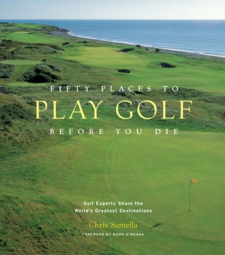 Fifty Places to Play Golf Before You Die: Golf Experts Share the World's Greatest Destinations
