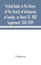 Printed Books In The Library Of The Society Of Antiquaries Of London, On March 10, 1887. Supplement, 1887-1899