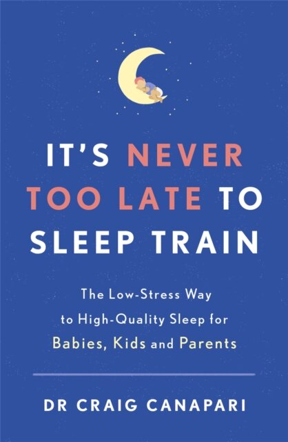 It's Never too Late to Sleep Train : The low stress way to high quality sleep for babies, kids and parents