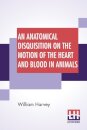 An Anatomical Disquisition On The Motion Of The Heart And Blood In Animals