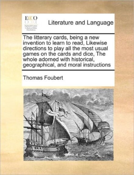 The Litterary Cards, Being a New Invention to Learn to Read, Likewise Directions to Play All the Most Usual Games on the Cards and Dice, the Whole Adorned with Historical, Geographical, and Moral Instructions