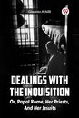 Dealings With The Inquisition Or, Papal Rome, Her Priests, And Her Jesuits