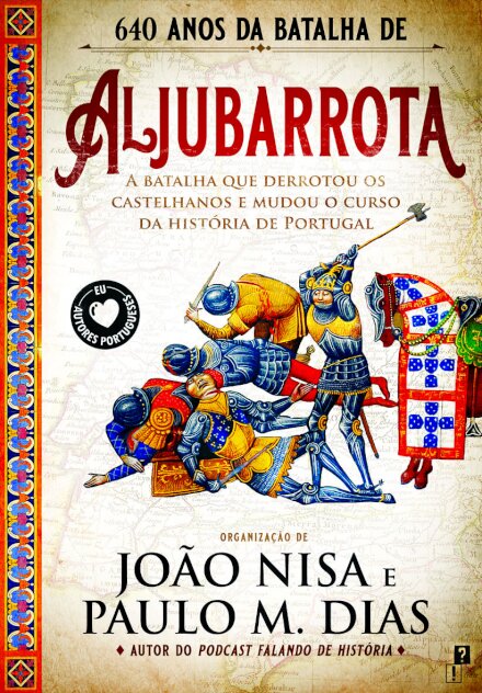 Aljubarrota - A Batalha Que Derrotou os Castelhanos e Mudou o curso da História de Portugal