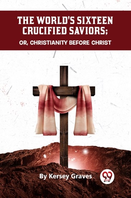 The World's Sixteen Crucified Saviors or, Christianity Before Christ