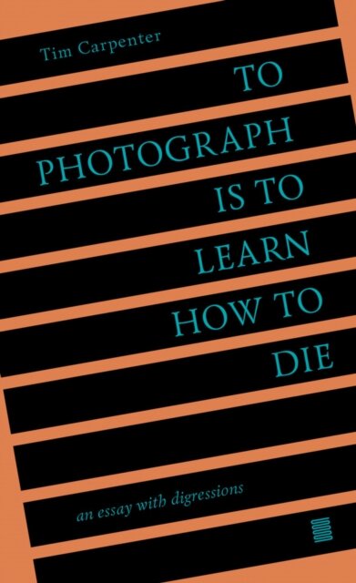 To Photograph Is to Learn How to Die : An Essay with Digressions