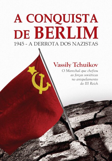 A Conquista De Berlim: 1945 A Derrota Dos Nazistas