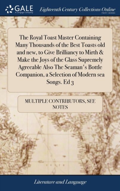 The Royal Toast Master Containing Many Thousands of the Best Toasts old and new, to Give Brilliancy to Mirth & Make the Joys of the Glass Supremely Agreeable Also The Seaman's Bottle Companion, a Selection of Modern sea Songs. Ed 3