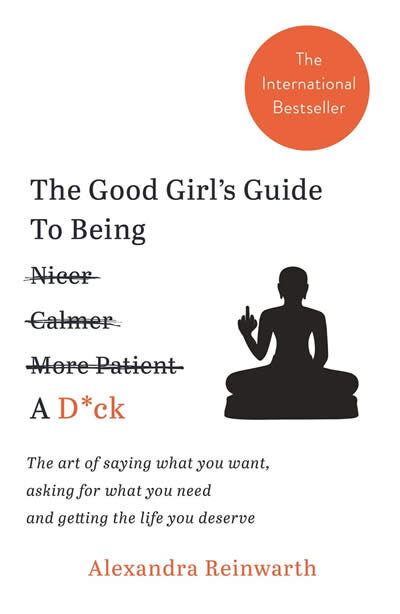 The Good Girl's Guide To Being A D*ck : The art of saying what you want, asking for what you need and getting the life you deserve