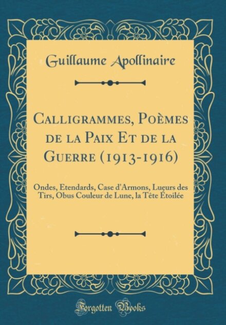 Calligrammes, Poemes de la Paix Et de la Guerre (1913-1916): Ondes, Etendards, Case d'Armons, Lueurs des Tirs, Obus Couleur de Lune, la Tete Etoilee (Classic Reprint)