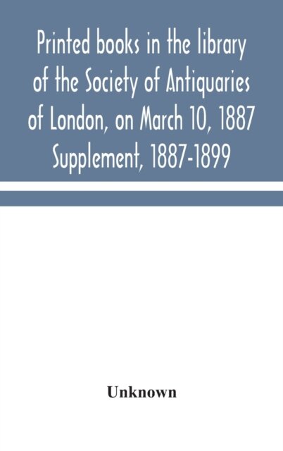 Printed Books In The Library Of The Society Of Antiquaries Of London, On March 10, 1887. Supplement, 1887-1899