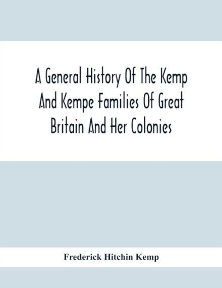 A General History Of The Kemp And Kempe Families Of Great Britain And Her Colonies, With Arms, Pedigrees, Portraits, Illustrations Of Seats, Foundations, Chantries, Monuments, Documents, Old Jewels, Curios, Etc.