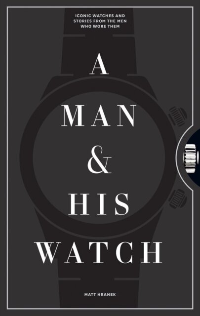 A Man & His Watch : Iconic Watches and Stories from the Men Who Wore Them
