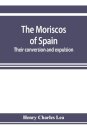 The Moriscos of Spain; their conversion and expulsion