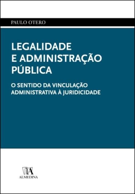 Legalidade e Administração Pública - O Sentido da Vinculação Administrativa à Juridicidade