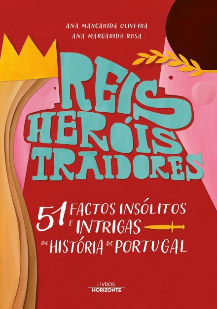 Reis, Heróis, Traidores E 51 Factos Insólitos E Intrigas Da História De Portugal