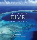 Fifty Places to Dive Before You Die: Diving Experts Share the World's Greatest Destinations